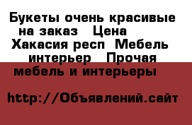 Букеты очень красивые на заказ › Цена ­ 700 - Хакасия респ. Мебель, интерьер » Прочая мебель и интерьеры   